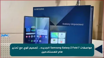 مواصفات Samsung Galaxy Z Fold 7 الجديدة.. تصميم قوي مع تحذير هام للمستخدمين
